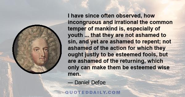 I have since often observed, how incongruous and irrational the common temper of mankind is, especially of youth ... that they are not ashamed to sin, and yet are ashamed to repent; not ashamed of the action for which