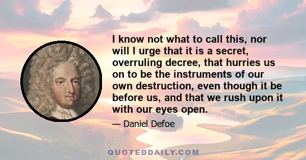 I know not what to call this, nor will I urge that it is a secret, overruling decree, that hurries us on to be the instruments of our own destruction, even though it be before us, and that we rush upon it with our eyes