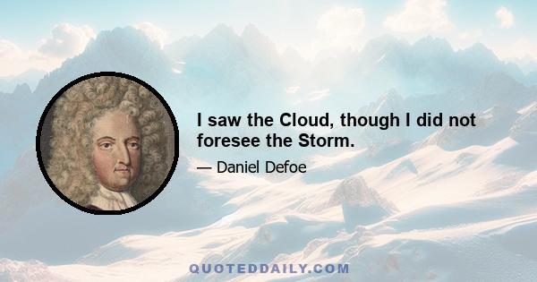 I saw the Cloud, though I did not foresee the Storm.