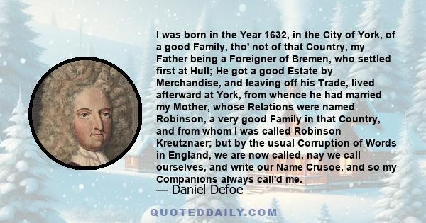 I was born in the Year 1632, in the City of York, of a good Family, tho' not of that Country, my Father being a Foreigner of Bremen, who settled first at Hull; He got a good Estate by Merchandise, and leaving off his