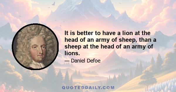 It is better to have a lion at the head of an army of sheep, than a sheep at the head of an army of lions.