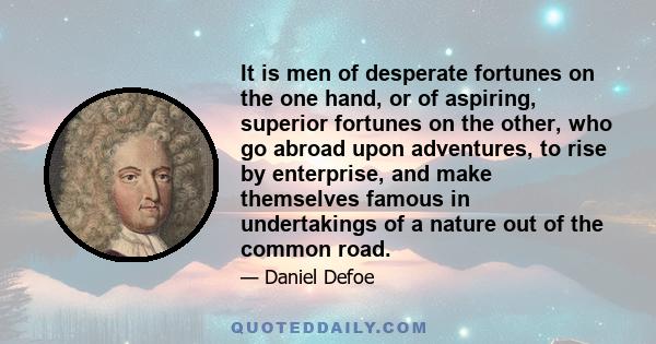 It is men of desperate fortunes on the one hand, or of aspiring, superior fortunes on the other, who go abroad upon adventures, to rise by enterprise, and make themselves famous in undertakings of a nature out of the