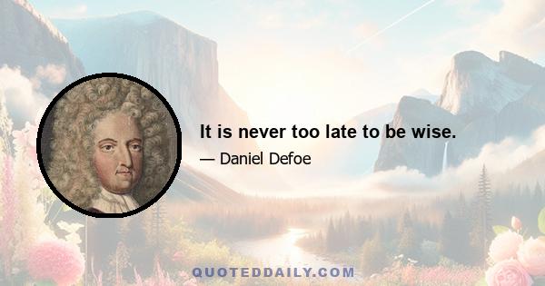 It is never too late to be wise.