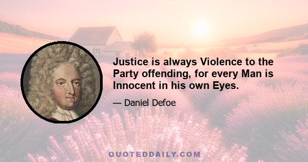 Justice is always Violence to the Party offending, for every Man is Innocent in his own Eyes.