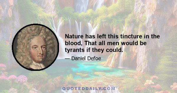 Nature has left this tincture in the blood, That all men would be tyrants if they could.