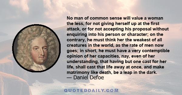 No man of common sense will value a woman the less, for not giving herself up at the first attack, or for not accepting his proposal without enquiring into his person or character; on the contrary, he must think her the 