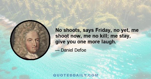 No shoots, says Friday, no yet, me shoot now, me no kill; me stay, give you one more laugh.