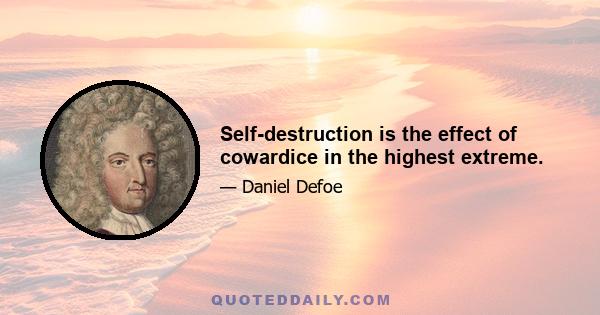 Self-destruction is the effect of cowardice in the highest extreme.