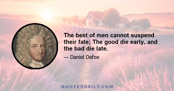 The best of men cannot suspend their fate; The good die early, and the bad die late.