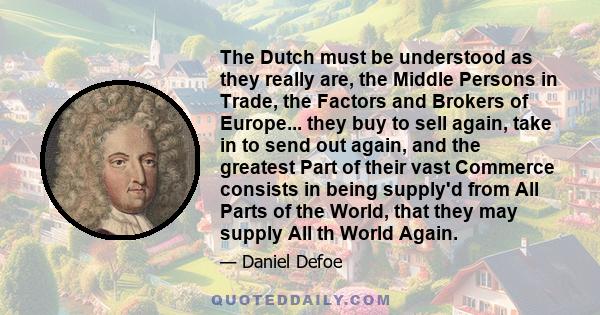 The Dutch must be understood as they really are, the Middle Persons in Trade, the Factors and Brokers of Europe... they buy to sell again, take in to send out again, and the greatest Part of their vast Commerce consists 