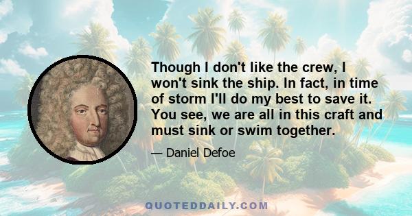 Though I don't like the crew, I won't sink the ship. In fact, in time of storm I'll do my best to save it. You see, we are all in this craft and must sink or swim together.