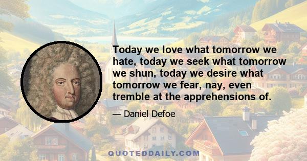 Today we love what tomorrow we hate, today we seek what tomorrow we shun, today we desire what tomorrow we fear, nay, even tremble at the apprehensions of.