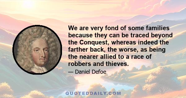 We are very fond of some families because they can be traced beyond the Conquest, whereas indeed the farther back, the worse, as being the nearer allied to a race of robbers and thieves.