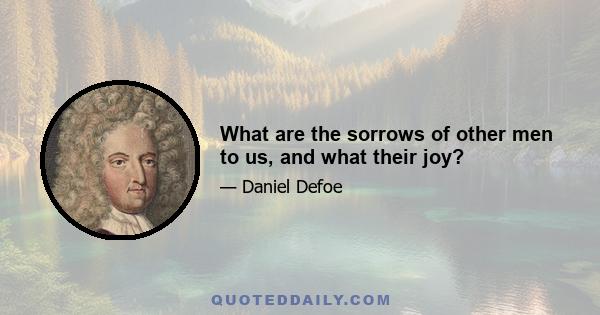 What are the sorrows of other men to us, and what their joy?