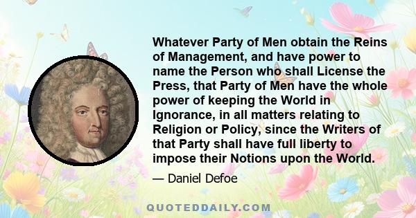 Whatever Party of Men obtain the Reins of Management, and have power to name the Person who shall License the Press, that Party of Men have the whole power of keeping the World in Ignorance, in all matters relating to