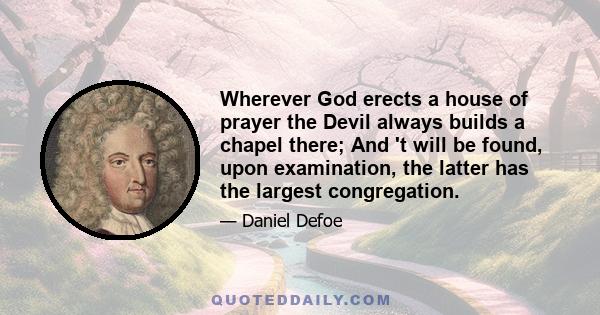 Wherever God erects a house of prayer the Devil always builds a chapel there; And 't will be found, upon examination, the latter has the largest congregation.