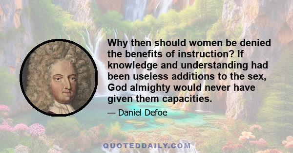 Why then should women be denied the benefits of instruction? If knowledge and understanding had been useless additions to the sex, God almighty would never have given them capacities.