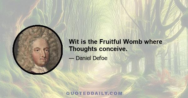 Wit is the Fruitful Womb where Thoughts conceive.