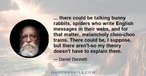 ... there could be talking bunny rabbits, spiders who write English messages in their webs, and for that matter, melancholy choo-choo trains. There could be, I suppose, but there aren't-so my theory doesn't have to