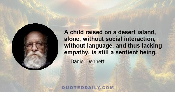 A child raised on a desert island, alone, without social interaction, without language, and thus lacking empathy, is still a sentient being.