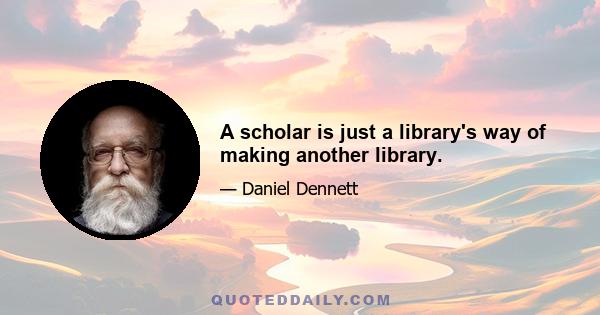 A scholar is just a library's way of making another library.