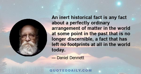 An inert historical fact is any fact about a perfectly ordinary arrangement of matter in the world at some point in the past that is no longer discernible, a fact that has left no footprints at all in the world today.