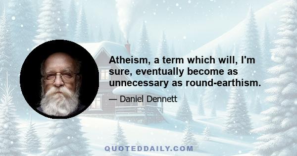 Atheism, a term which will, I'm sure, eventually become as unnecessary as round-earthism.