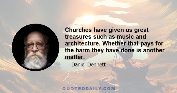 Churches have given us great treasures such as music and architecture. Whether that pays for the harm they have done is another matter.