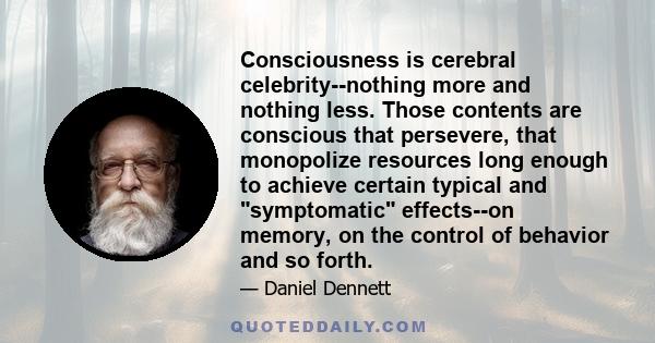 Consciousness is cerebral celebrity--nothing more and nothing less. Those contents are conscious that persevere, that monopolize resources long enough to achieve certain typical and symptomatic effects--on memory, on