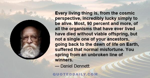 Every living thing is, from the cosmic perspective, incredibly lucky simply to be alive. Most, 90 percent and more, of all the organisms that have ever lived have died without viable offspring, but not a single one of