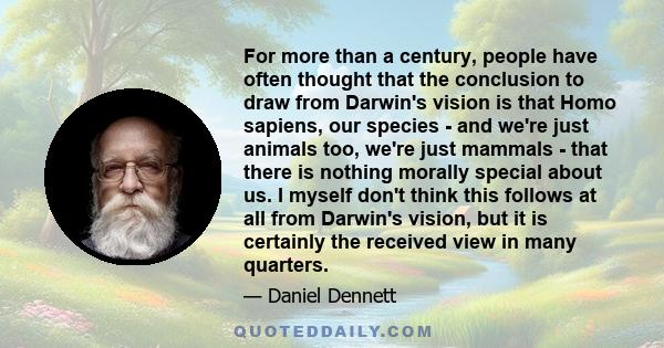 For more than a century, people have often thought that the conclusion to draw from Darwin's vision is that Homo sapiens, our species - and we're just animals too, we're just mammals - that there is nothing morally