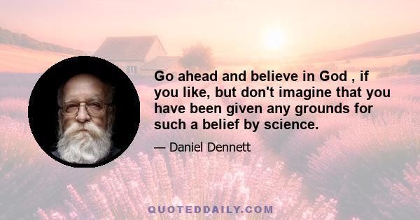 Go ahead and believe in God , if you like, but don't imagine that you have been given any grounds for such a belief by science.