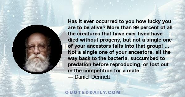 Has it ever occurred to you how lucky you are to be alive? More than 99 percent of all the creatures that have ever lived have died without progeny, but not a single one of your ancestors falls into that group! ... Not