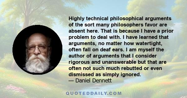 Highly technical philosophical arguments of the sort many philosophers favor are absent here. That is because I have a prior problem to deal with. I have learned that arguments, no matter how watertight, often fall on