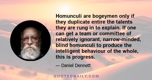 Homunculi are bogeymen only if they duplicate entire the talents they are rung in to explain. If one can get a team or committee of relatively ignorant, narrow-minded, blind homunculi to produce the intelligent