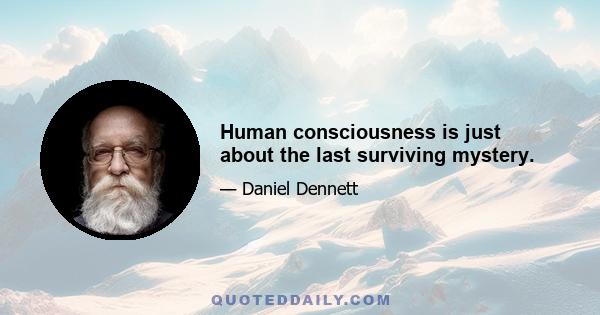 Human consciousness is just about the last surviving mystery.