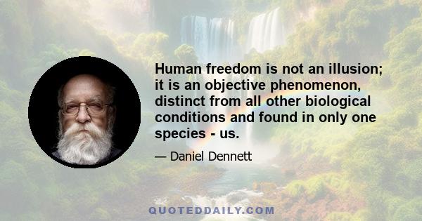 Human freedom is not an illusion; it is an objective phenomenon, distinct from all other biological conditions and found in only one species - us.