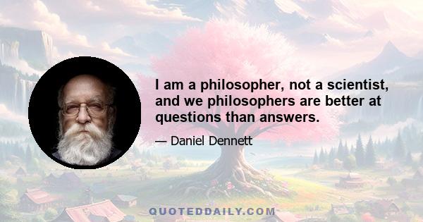 I am a philosopher, not a scientist, and we philosophers are better at questions than answers.