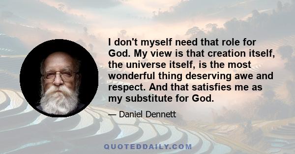 I don't myself need that role for God. My view is that creation itself, the universe itself, is the most wonderful thing deserving awe and respect. And that satisfies me as my substitute for God.