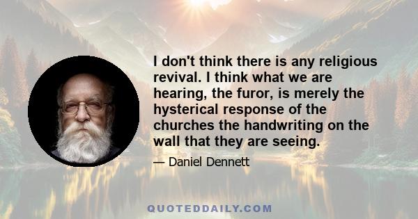 I don't think there is any religious revival. I think what we are hearing, the furor, is merely the hysterical response of the churches the handwriting on the wall that they are seeing.