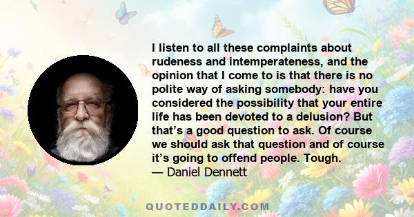 I listen to all these complaints about rudeness and intemperateness, and the opinion that I come to is that there is no polite way of asking somebody: have you considered the possibility that your entire life has been