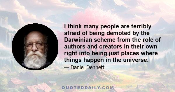 I think many people are terribly afraid of being demoted by the Darwinian scheme from the role of authors and creators in their own right into being just places where things happen in the universe.