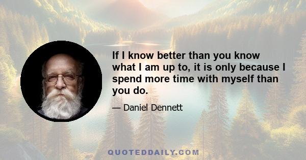 If I know better than you know what I am up to, it is only because I spend more time with myself than you do.