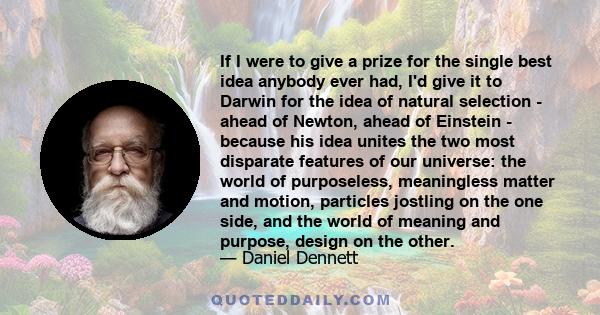 If I were to give a prize for the single best idea anybody ever had, I'd give it to Darwin for the idea of natural selection - ahead of Newton, ahead of Einstein - because his idea unites the two most disparate features 