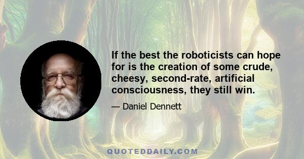 If the best the roboticists can hope for is the creation of some crude, cheesy, second-rate, artificial consciousness, they still win.