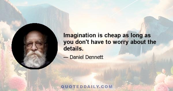 Imagination is cheap as long as you don't have to worry about the details.