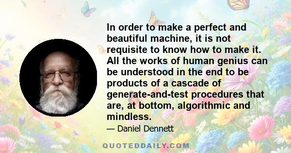 In order to make a perfect and beautiful machine, it is not requisite to know how to make it. All the works of human genius can be understood in the end to be products of a cascade of generate-and-test procedures that