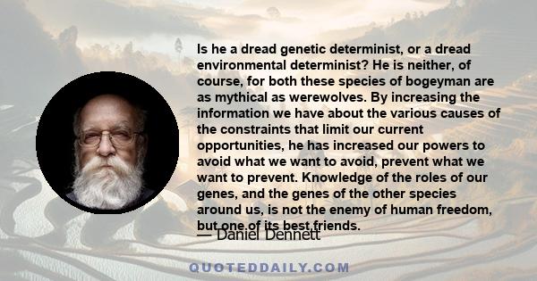 Is he a dread genetic determinist, or a dread environmental determinist? He is neither, of course, for both these species of bogeyman are as mythical as werewolves. By increasing the information we have about the