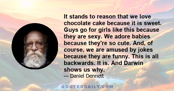 It stands to reason that we love chocolate cake because it is sweet. Guys go for girls like this because they are sexy. We adore babies because they're so cute. And, of course, we are amused by jokes because they are