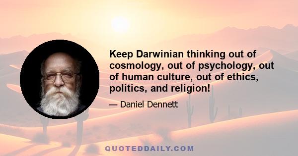 Keep Darwinian thinking out of cosmology, out of psychology, out of human culture, out of ethics, politics, and religion!